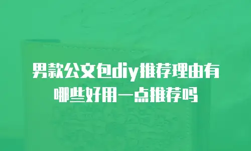 男款公文包diy推荐理由有哪些好用一点推荐吗