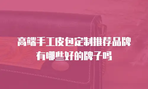高端手工皮包定制推荐品牌有哪些好的牌子吗