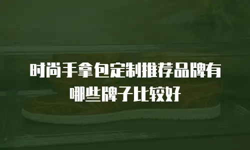 时尚手拿包定制推荐品牌有哪些牌子比较好