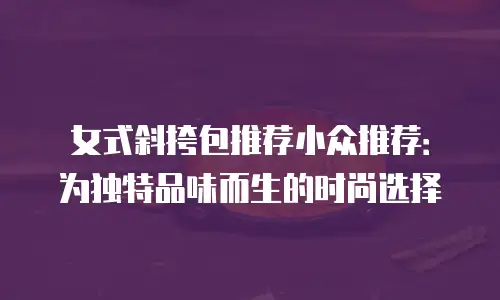 女式斜挎包推荐小众推荐：为独特品味而生的时尚选择