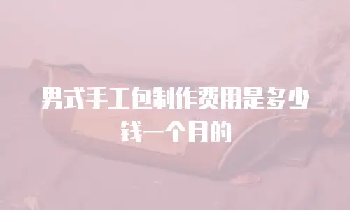 男式手工包制作费用是多少钱一个月的
