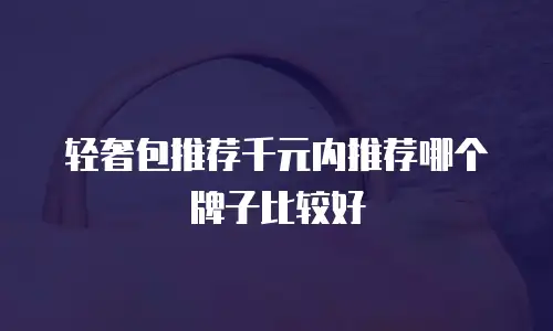 轻奢包推荐千元内推荐哪个牌子比较好