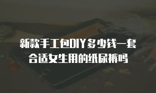 新款手工包DIY多少钱一套合适女生用的纸尿裤吗