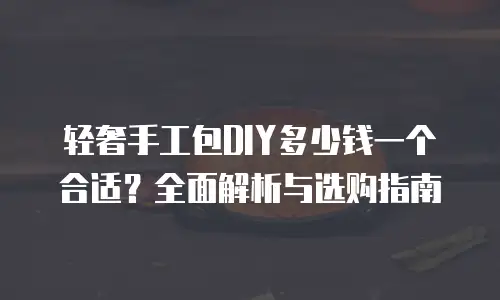 轻奢手工包DIY多少钱一个合适？全面解析与选购指南