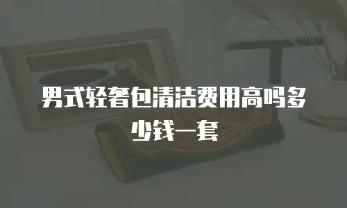 男式轻奢包清洁费用高吗多少钱一套