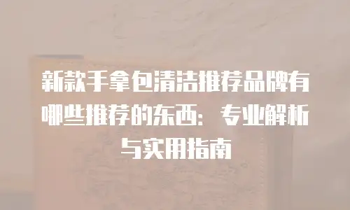 新款手拿包清洁推荐品牌有哪些推荐的东西：专业解析与实用指南
