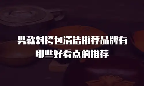 男款斜挎包清洁推荐品牌有哪些好看点的推荐