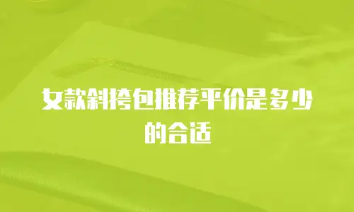 女款斜挎包推荐平价是多少的合适
