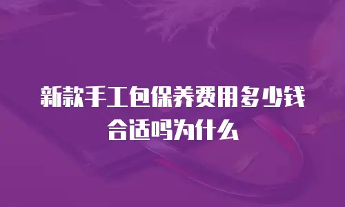 新款手工包保养费用多少钱合适吗为什么