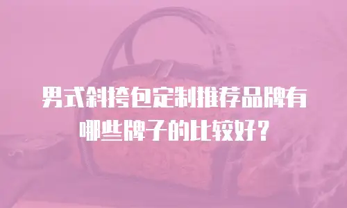 男式斜挎包定制推荐品牌有哪些牌子的比较好？