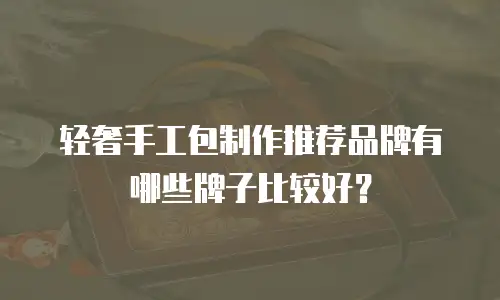 轻奢手工包制作推荐品牌有哪些牌子比较好？