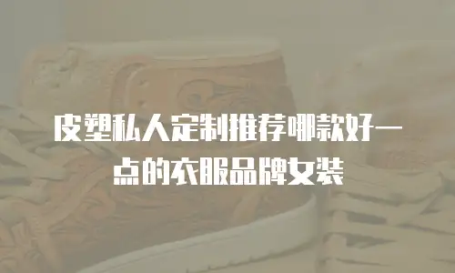 皮塑私人定制推荐哪款好一点的衣服品牌女装
