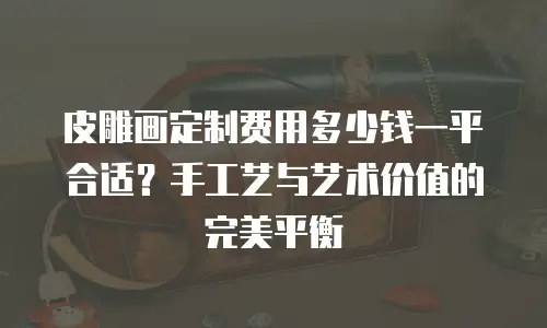 皮雕画定制费用多少钱一平合适？手工艺与艺术价值的完美平衡