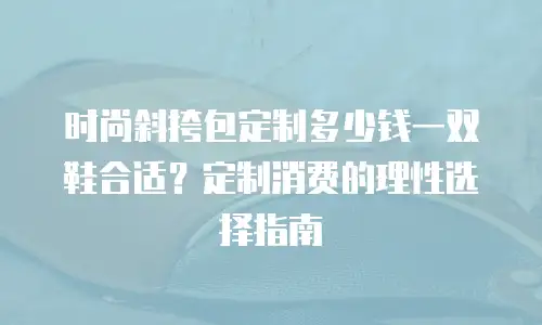 时尚斜挎包定制多少钱一双鞋合适？定制消费的理性选择指南