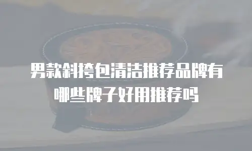 男款斜挎包清洁推荐品牌有哪些牌子好用推荐吗