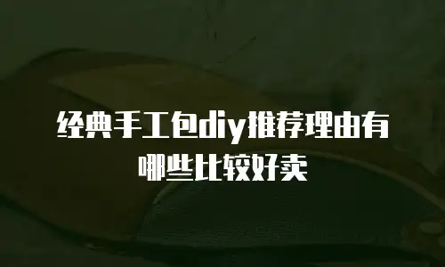经典手工包diy推荐理由有哪些比较好卖