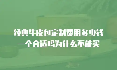 经典牛皮包定制费用多少钱一个合适吗为什么不能买