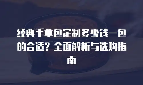经典手拿包定制多少钱一包的合适？全面解析与选购指南