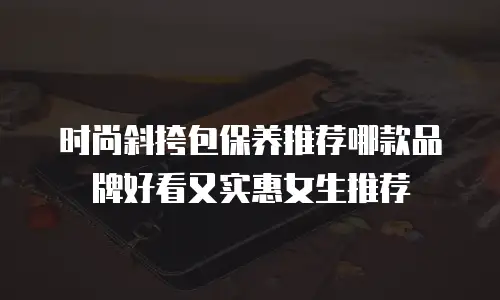 时尚斜挎包保养推荐哪款品牌好看又实惠女生推荐
