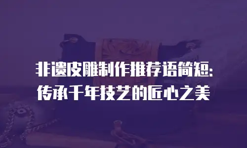 非遗皮雕制作推荐语简短：传承千年技艺的匠心之美