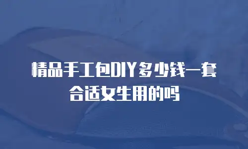 精品手工包DIY多少钱一套合适女生用的吗