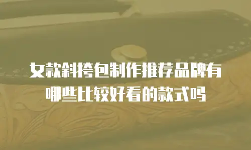 女款斜挎包制作推荐品牌有哪些比较好看的款式吗