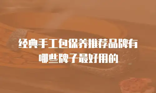 经典手工包保养推荐品牌有哪些牌子最好用的