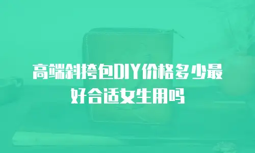 高端斜挎包DIY价格多少最好合适女生用吗