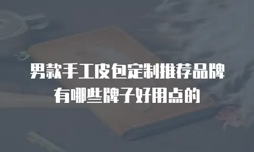 男款手工皮包定制推荐品牌有哪些牌子好用点的