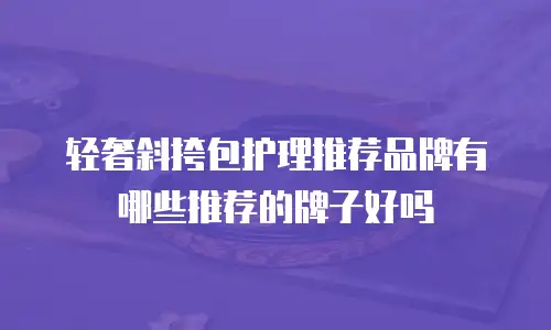 轻奢斜挎包护理推荐品牌有哪些推荐的牌子好吗