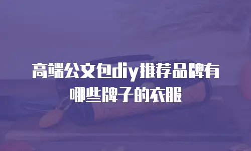 高端公文包diy推荐品牌有哪些牌子的衣服