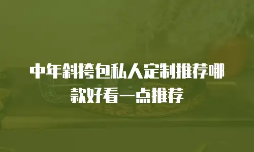 中年斜挎包私人定制推荐哪款好看一点推荐