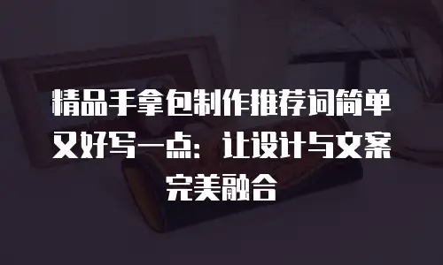 精品手拿包制作推荐词简单又好写一点：让设计与文案完美融合
