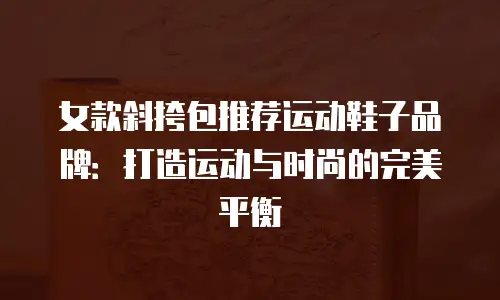 女款斜挎包推荐运动鞋子品牌：打造运动与时尚的完美平衡