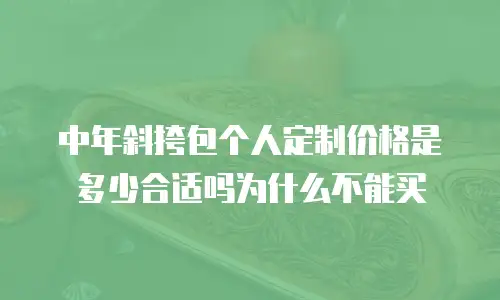 中年斜挎包个人定制价格是多少合适吗为什么不能买