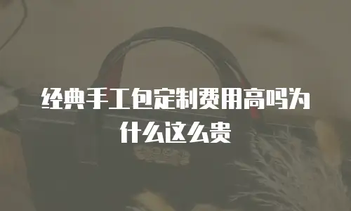 经典手工包定制费用高吗为什么这么贵