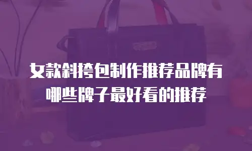 女款斜挎包制作推荐品牌有哪些牌子最好看的推荐