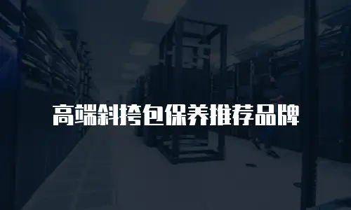 高端斜挎包保养推荐品牌