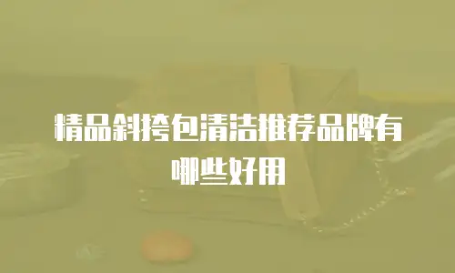 精品斜挎包清洁推荐品牌有哪些好用