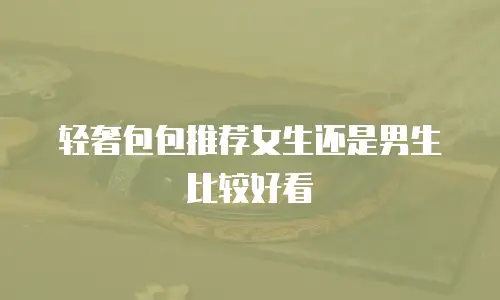 轻奢包包推荐女生还是男生比较好看