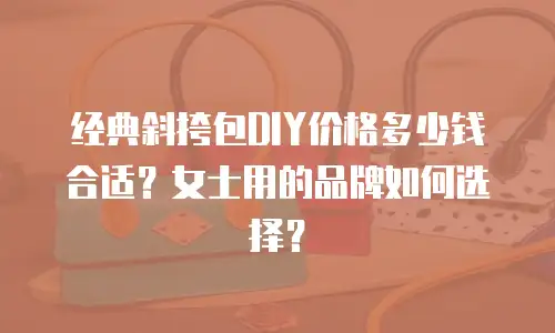 经典斜挎包DIY价格多少钱合适？女士用的品牌如何选择？