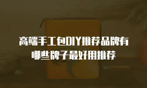 高端手工包DIY推荐品牌有哪些牌子最好用推荐