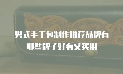 男式手工包制作推荐品牌有哪些牌子好看又实用