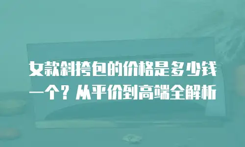 女款斜挎包的价格是多少钱一个？从平价到高端全解析