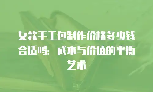 女款手工包制作价格多少钱合适吗：成本与价值的平衡艺术