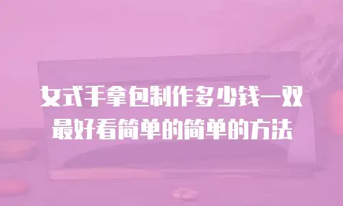 女式手拿包制作多少钱一双最好看简单的简单的方法