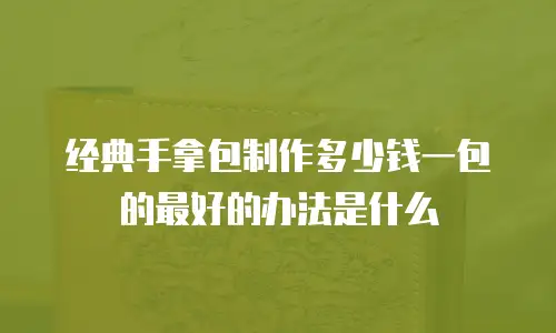 经典手拿包制作多少钱一包的最好的办法是什么