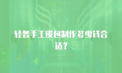 轻奢手工皮包制作多少钱合适？