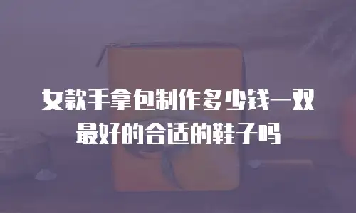 女款手拿包制作多少钱一双最好的合适的鞋子吗