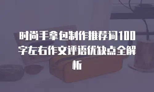 时尚手拿包制作推荐词100字左右作文评语优缺点全解析